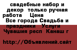 свадебные набор и декор (только ручная работа) › Цена ­ 3000-4000 - Все города Свадьба и праздники » Услуги   . Чувашия респ.,Канаш г.